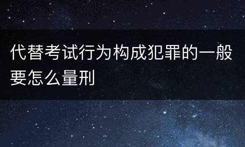 代替考试行为构成犯罪的一般要怎么量刑