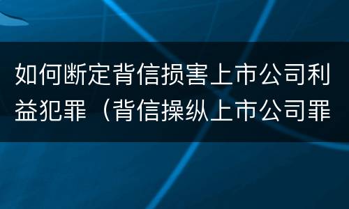 如何断定背信损害上市公司利益犯罪（背信操纵上市公司罪）