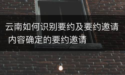 云南如何识别要约及要约邀请 内容确定的要约邀请
