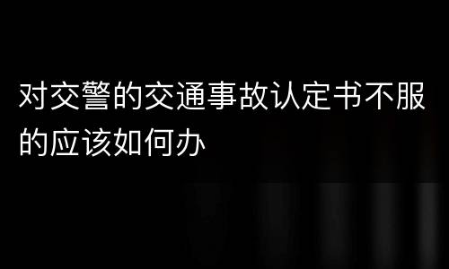 对交警的交通事故认定书不服的应该如何办