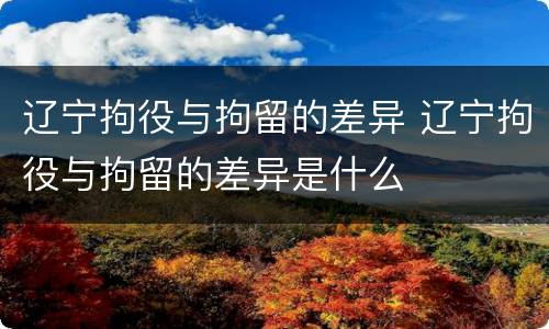 辽宁拘役与拘留的差异 辽宁拘役与拘留的差异是什么