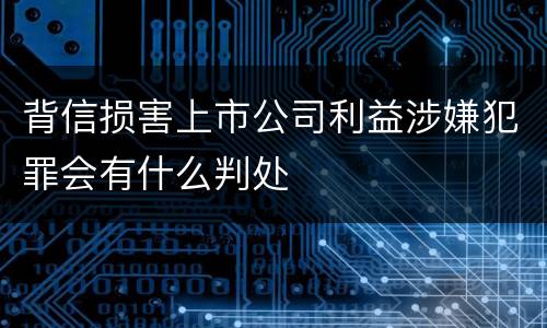 背信损害上市公司利益涉嫌犯罪会有什么判处