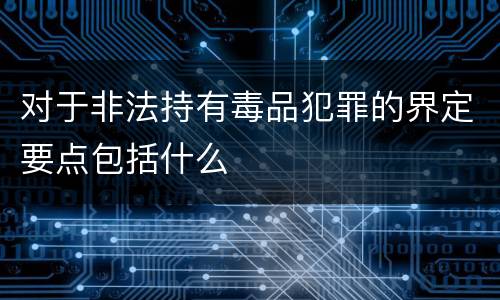 对于非法持有毒品犯罪的界定要点包括什么