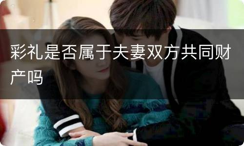 彩礼是否属于夫妻双方共同财产吗