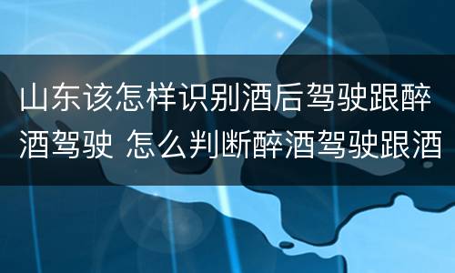 山东该怎样识别酒后驾驶跟醉酒驾驶 怎么判断醉酒驾驶跟酒驾的区别