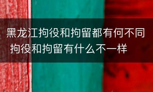 黑龙江拘役和拘留都有何不同 拘役和拘留有什么不一样