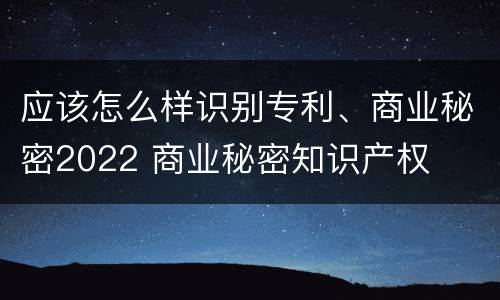 应该怎么样识别专利、商业秘密2022 商业秘密知识产权