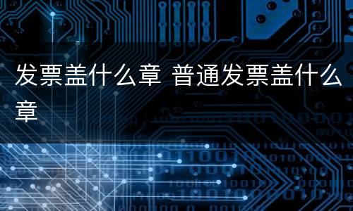 发票盖什么章 普通发票盖什么章