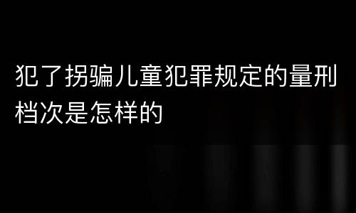 犯了拐骗儿童犯罪规定的量刑档次是怎样的