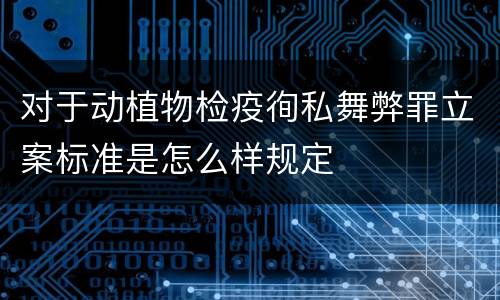 对于动植物检疫徇私舞弊罪立案标准是怎么样规定