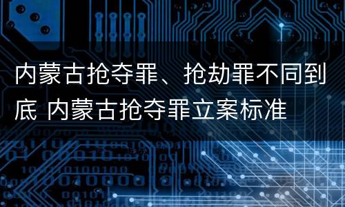 内蒙古抢夺罪、抢劫罪不同到底 内蒙古抢夺罪立案标准