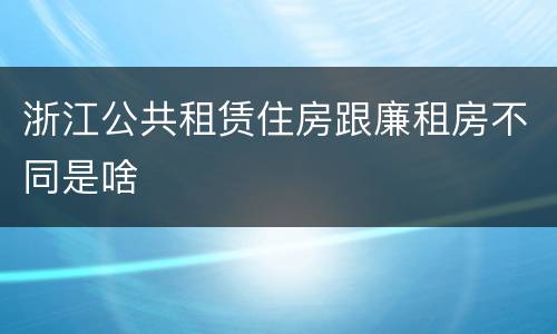浙江公共租赁住房跟廉租房不同是啥