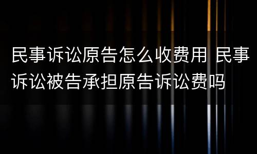 民事诉讼原告怎么收费用 民事诉讼被告承担原告诉讼费吗