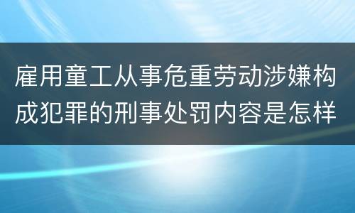 雇用童工从事危重劳动涉嫌构成犯罪的刑事处罚内容是怎样的