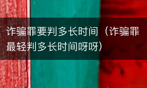 诈骗罪要判多长时间（诈骗罪最轻判多长时间呀呀）