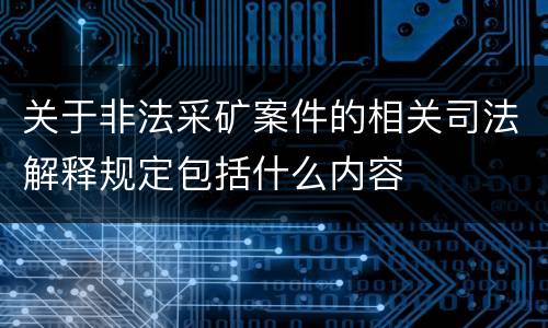 关于非法采矿案件的相关司法解释规定包括什么内容
