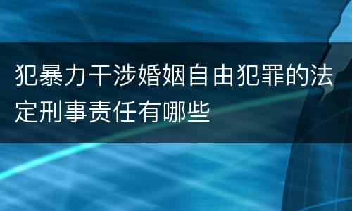 犯暴力干涉婚姻自由犯罪的法定刑事责任有哪些