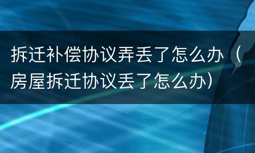 拆迁补偿协议弄丢了怎么办（房屋拆迁协议丢了怎么办）
