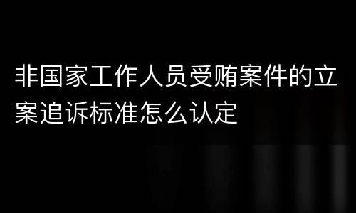 非国家工作人员受贿案件的立案追诉标准怎么认定