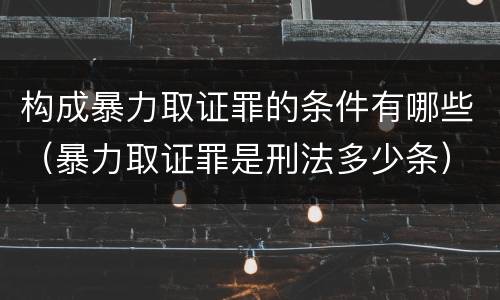 构成暴力取证罪的条件有哪些（暴力取证罪是刑法多少条）
