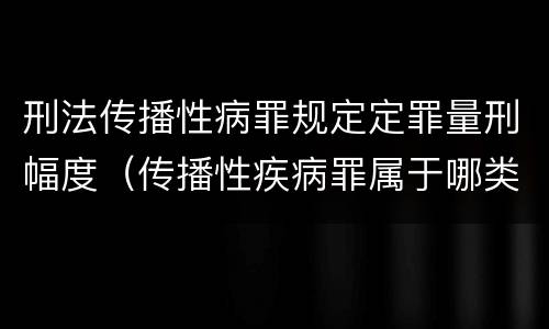 刑法传播性病罪规定定罪量刑幅度（传播性疾病罪属于哪类罪）