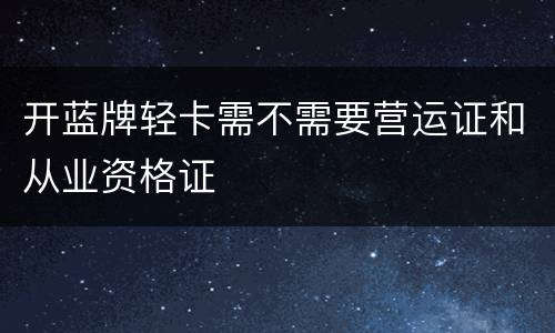 开蓝牌轻卡需不需要营运证和从业资格证