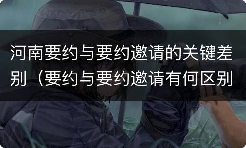 河南要约与要约邀请的关键差别（要约与要约邀请有何区别?）