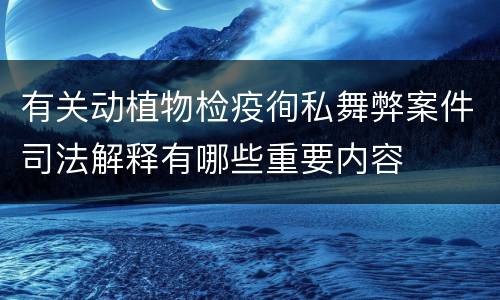 有关动植物检疫徇私舞弊案件司法解释有哪些重要内容