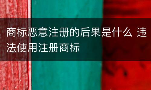商标恶意注册的后果是什么 违法使用注册商标