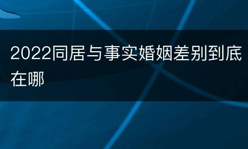 2022同居与事实婚姻差别到底在哪