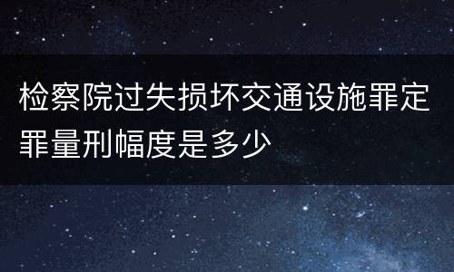 检察院过失损坏交通设施罪定罪量刑幅度是多少