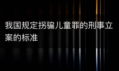 我国规定拐骗儿童罪的刑事立案的标准