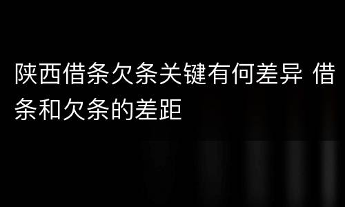 陕西借条欠条关键有何差异 借条和欠条的差距