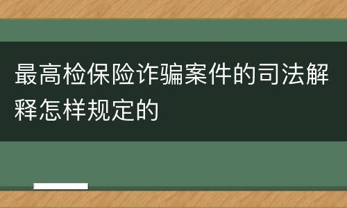 最高检保险诈骗案件的司法解释怎样规定的