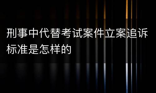 刑事中代替考试案件立案追诉标准是怎样的