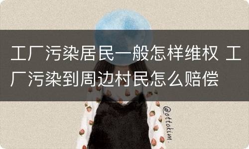 工厂污染居民一般怎样维权 工厂污染到周边村民怎么赔偿