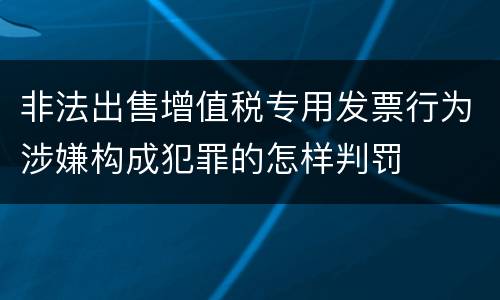 非法出售增值税专用发票行为涉嫌构成犯罪的怎样判罚