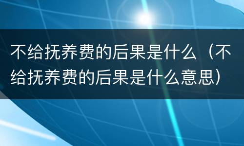 不给抚养费的后果是什么（不给抚养费的后果是什么意思）
