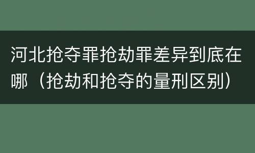 河北抢夺罪抢劫罪差异到底在哪（抢劫和抢夺的量刑区别）