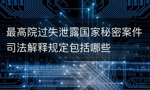 最高院过失泄露国家秘密案件司法解释规定包括哪些