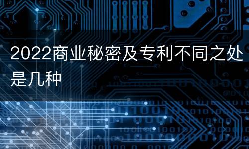 2022商业秘密及专利不同之处是几种