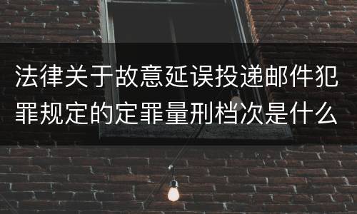法律关于故意延误投递邮件犯罪规定的定罪量刑档次是什么
