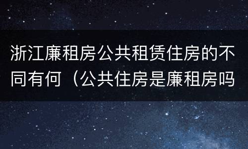 浙江廉租房公共租赁住房的不同有何（公共住房是廉租房吗）