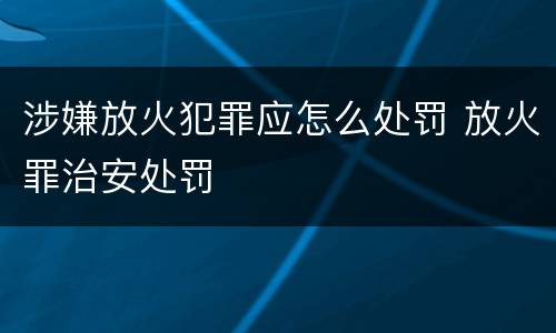 涉嫌放火犯罪应怎么处罚 放火罪治安处罚