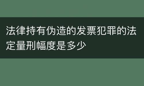 法律持有伪造的发票犯罪的法定量刑幅度是多少