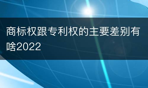 商标权跟专利权的主要差别有啥2022