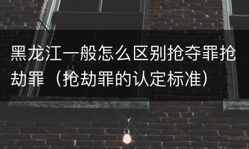 黑龙江一般怎么区别抢夺罪抢劫罪（抢劫罪的认定标准）
