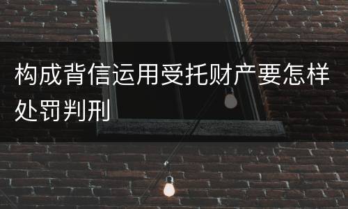 构成背信运用受托财产要怎样处罚判刑