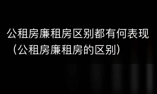 公租房廉租房区别都有何表现（公租房廉租房的区别）