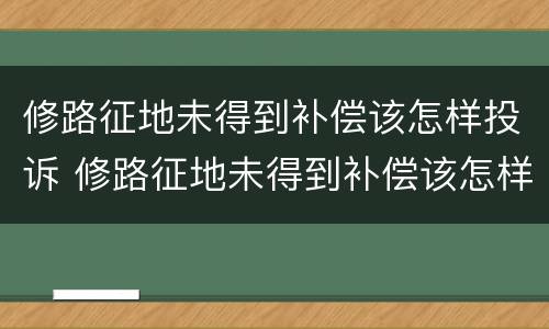 修路征地未得到补偿该怎样投诉 修路征地未得到补偿该怎样投诉举报